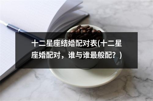 十二星座结婚配对表(十二星座婚配对，谁与谁般配？)