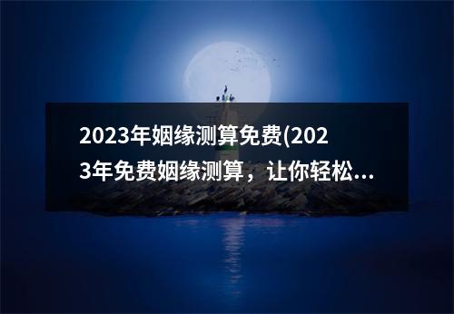 2023年姻缘测算免费(2023年免费姻缘测算，让你轻松找到佳匹配！)