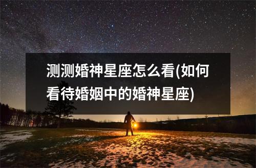 测测婚神星座怎么看(如何看待婚姻中的婚神星座)