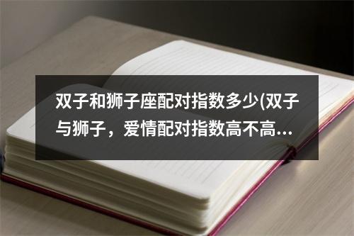 双子和狮子座配对指数多少(双子与狮子，爱情配对指数高不高？)