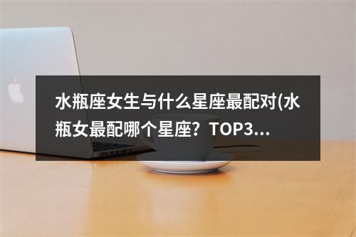 水瓶座女生与什么星座配对(水瓶女配哪个星座？TOP3排名揭晓！)