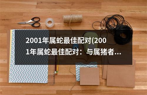 2001年属蛇佳配对(2001年属蛇佳配对：与属猪者佳匹配)