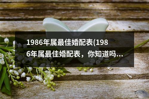 1986年属佳婚配表(1986年属佳婚配表，你知道吗？)