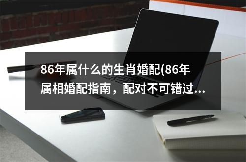 86年属什么的生肖婚配(86年属相婚配指南，配对不可错过！)