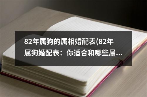 82年属狗的属相婚配表(82年属狗婚配表：你适合和哪些属相结婚？)