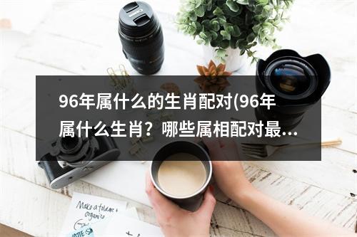 96年属什么的生肖配对(96年属什么生肖？哪些属相配对佳？)