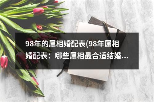 98年的属相婚配表(98年属相婚配表：哪些属相合适结婚？)