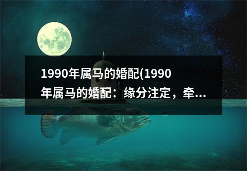 1990年属马的婚配(1990年属马的婚配：缘分注定，牵手一生！)