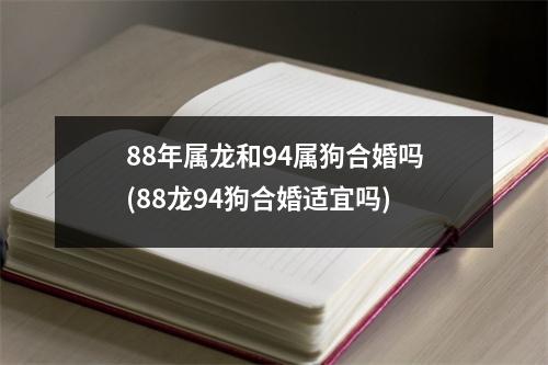 88年属龙和94属狗合婚吗(88龙94狗合婚适宜吗)