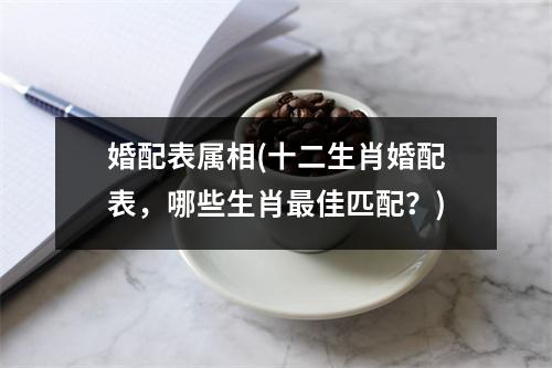 婚配表属相(十二生肖婚配表，哪些生肖佳匹配？)