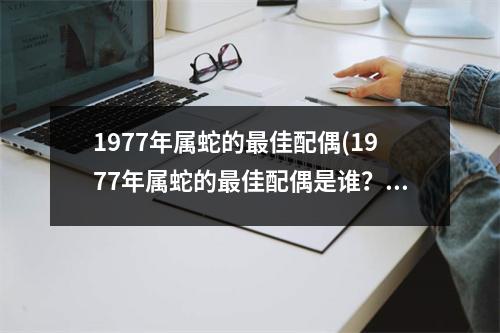 1977年属蛇的佳配偶(1977年属蛇的佳配偶是谁？)