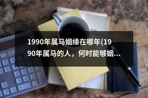 1990年属马姻缘在哪年(1990年属马的人，何时能够姻缘呢？)