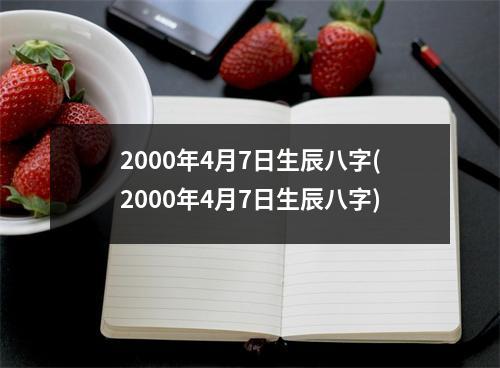 2000年4月7日生辰八字(2000年4月7日生辰八字)