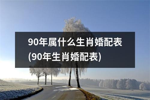 90年属什么生肖婚配表(90年生肖婚配表)