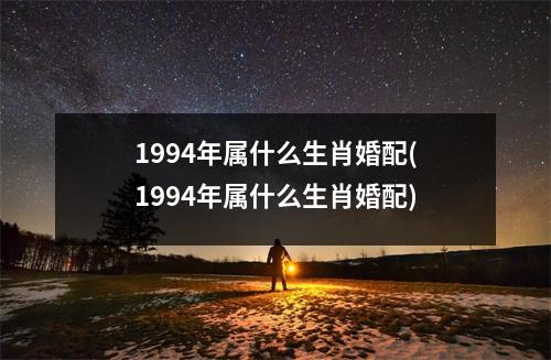 1994年属什么生肖婚配(1994年属什么生肖婚配)