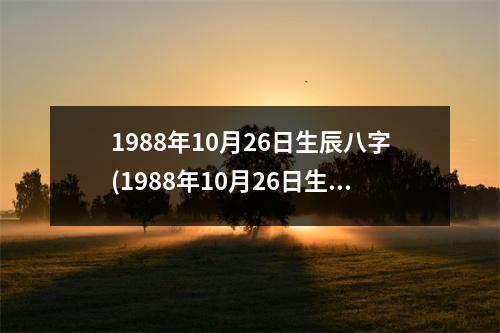 1988年10月26日生辰八字(1988年10月26日生辰八字：木猴火申。)