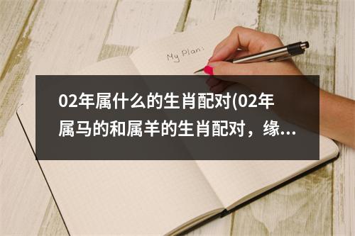 02年属什么的生肖配对(02年属马的和属羊的生肖配对，缘定今生！)