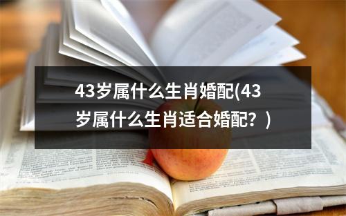 43岁属什么生肖婚配(43岁属什么生肖适合婚配？)