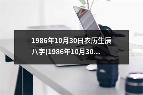 1986年10月30日农历生辰八字(1986年10月30日生辰八字：石蝴蝶丙午年壬戌月癸亥日)