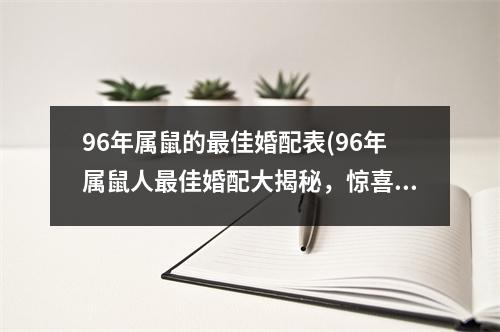 96年属鼠的佳婚配表(96年属鼠人佳婚配大揭秘，惊喜不可错过！)