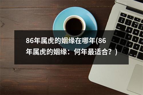 86年属虎的姻缘在哪年(86年属虎的姻缘：何年适合？)