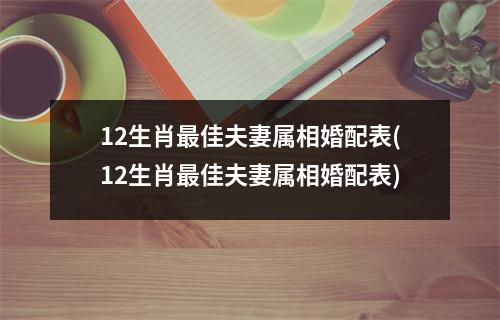 12生肖佳夫妻属相婚配表(12生肖佳夫妻属相婚配表)