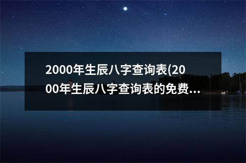 2000年生辰八字查询表(2000年生辰八字查询表的免费在线查询工具)