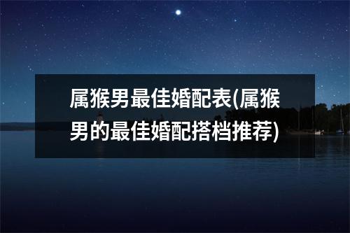 属猴男佳婚配表(属猴男的佳婚配搭档推荐)