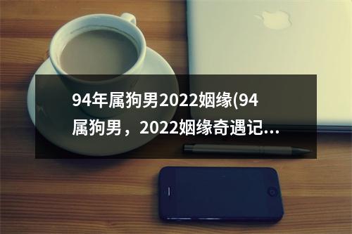 94年属狗男2022姻缘(94属狗男，2022姻缘奇遇记)