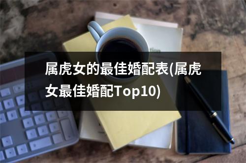 属虎女的佳婚配表(属虎女佳婚配Top10)