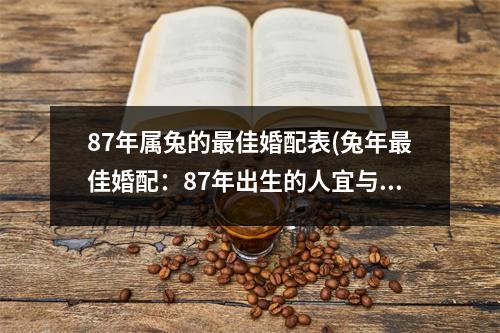 87年属兔的佳婚配表(兔年佳婚配：87年出生的人宜与哪些属相的人结婚？)