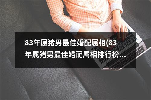 83年属猪男佳婚配属相(83年属猪男佳婚配属相排行榜)