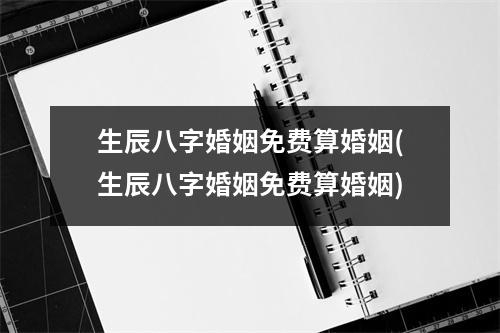 生辰八字婚姻免费算婚姻(生辰八字婚姻免费算婚姻)