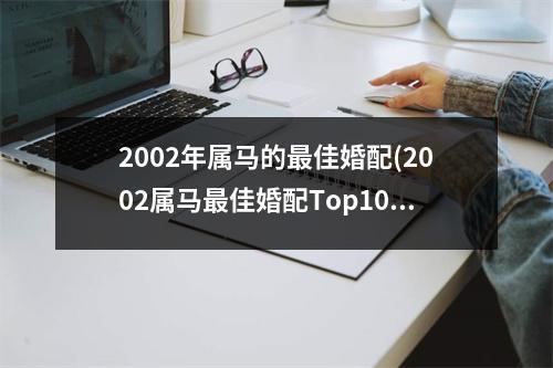 2002年属马的佳婚配(2002属马佳婚配Top10推荐)