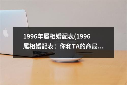 1996年属相婚配表(1996属相婚配表：你和TA的命局真的适合吗？)