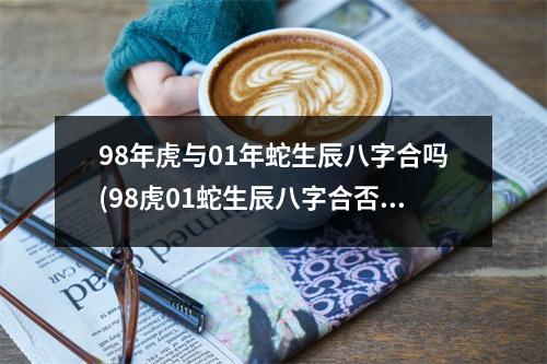 98年虎与01年蛇生辰八字合吗(98虎01蛇生辰八字合否)