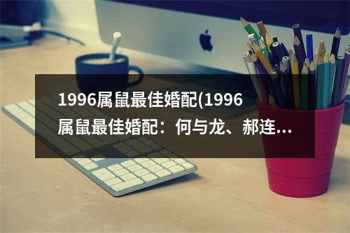 1996属鼠佳婚配(1996属鼠佳婚配：何与龙、郝连昌、汪小菲等人！)