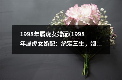 1998年属虎女婚配(1998年属虎女婚配：缘定三生，姻缘天定)