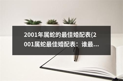 2001年属蛇的佳婚配表(2001属蛇佳婚配表：谁能与属蛇的你相配？)