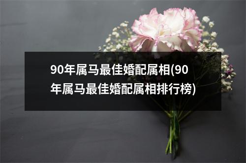 90年属马佳婚配属相(90年属马佳婚配属相排行榜)