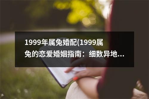 1999年属兔婚配(1999属兔的恋爱婚姻指南：细数异地恋、同居婚、相亲离婚等情况及应对之策)