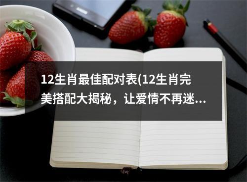 12生肖佳配对表(12生肖完美搭配大揭秘，让爱情不再迷茫！)