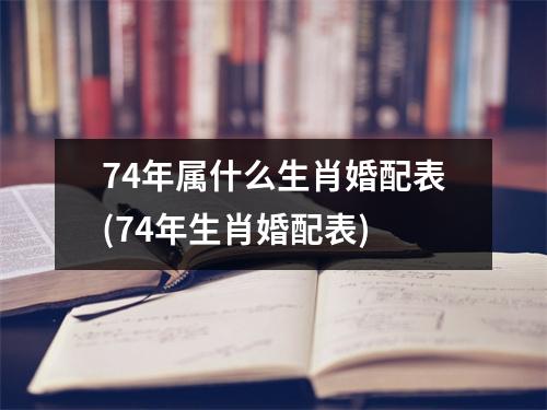 74年属什么生肖婚配表(74年生肖婚配表)