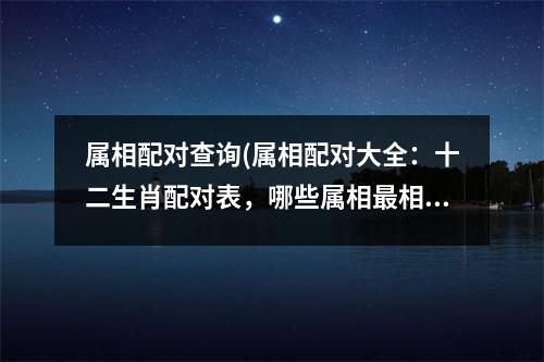 属相配对查询(属相配对大全：十二生肖配对表，哪些属相相配？)