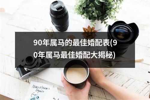 90年属马的佳婚配表(90年属马佳婚配大揭秘)