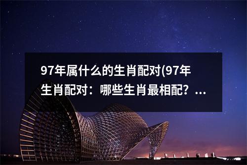 97年属什么的生肖配对(97年生肖配对：哪些生肖相配？)