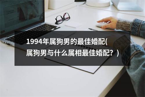 1994年属狗男的佳婚配(属狗男与什么属相佳婚配？)