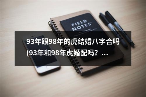 93年跟98年的虎结婚八字合吗(93年和98年虎婚配吗？)