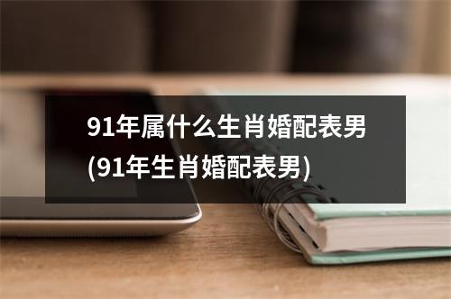 91年属什么生肖婚配表男(91年生肖婚配表男)