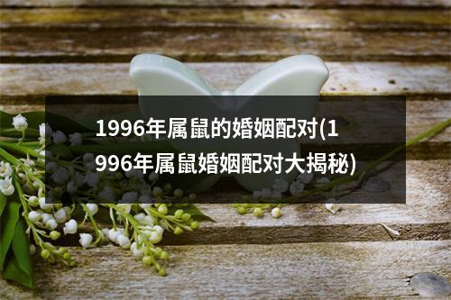 1996年属鼠的婚姻配对(1996年属鼠婚姻配对大揭秘)